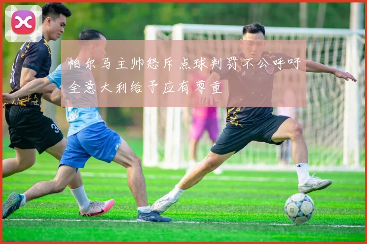 帕尔马主帅怒斥点球判罚不公呼吁全意大利给予应有尊重