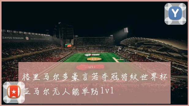 格里马尔多豪言若夺冠将纹世界杯亚马尔无人能单防1v1
