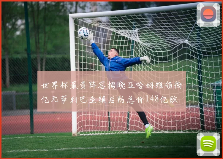 世界杯最贵阵容揭晓亚哈姆维领衔亿元萨利巴坐镇后防总价148亿欧