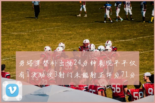 劳塔罗替补出场24分钟表现平平仅有1次助攻3射门未能射正评分71分