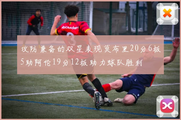 攻防兼备的双星表现莫布里20分6板5助阿伦19分12板助力球队胜利