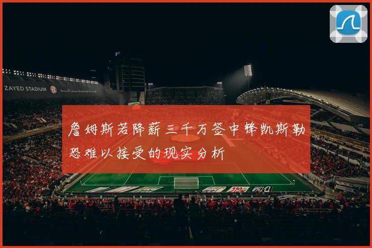 詹姆斯若降薪三千万签中锋凯斯勒恐难以接受的现实分析