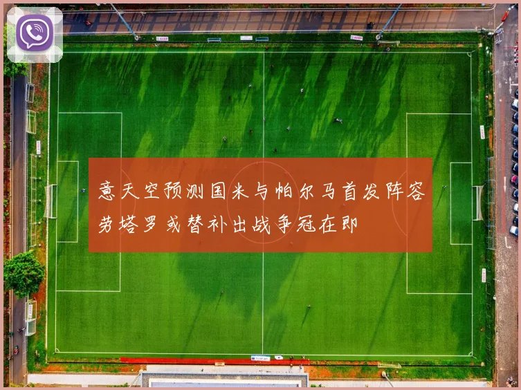 意天空预测国米与帕尔马首发阵容劳塔罗或替补出战争冠在即