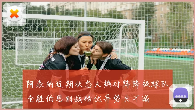 阿森纳近期状态火热对阵降级球队全胜伯恩利战绩优异势头不减