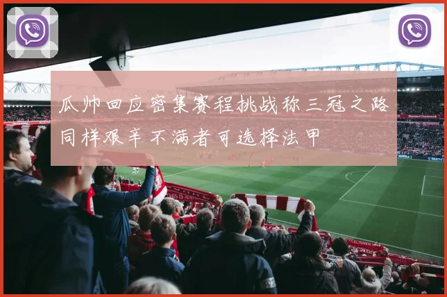 瓜帅回应密集赛程挑战称三冠之路同样艰辛不满者可选择法甲