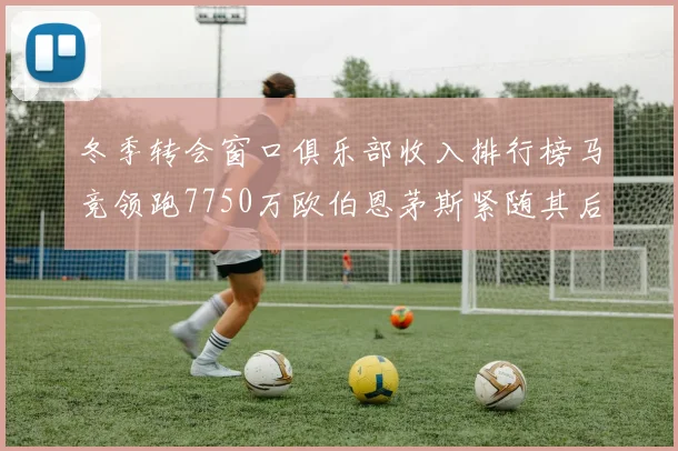 冬季转会窗口俱乐部收入排行榜马竞领跑7750万欧伯恩茅斯紧随其后7200万欧