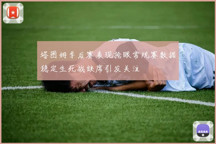 塔图姆季后赛表现抢眼常规赛数据稳定生死战缺席引发关注
