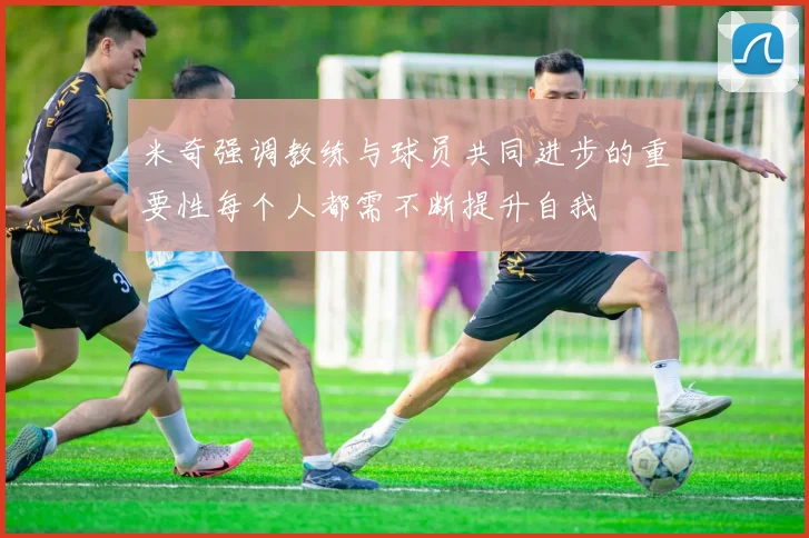 米奇强调教练与球员共同进步的重要性每个人都需不断提升自我