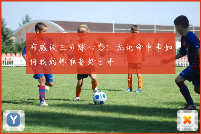 布威谈三分球心态：无论命中率如何我始终准备好出手