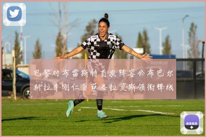 巴黎对布雷斯特首发阵容公布巴尔科拉李刚仁贡萨洛拉莫斯领衔锋线