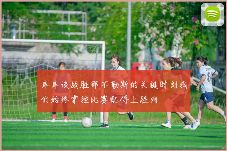 库库谈战胜那不勒斯的关键时刻我们始终掌控比赛配得上胜利