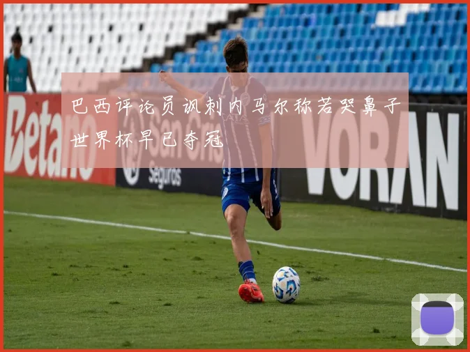 巴西评论员讽刺内马尔称若哭鼻子世界杯早已夺冠